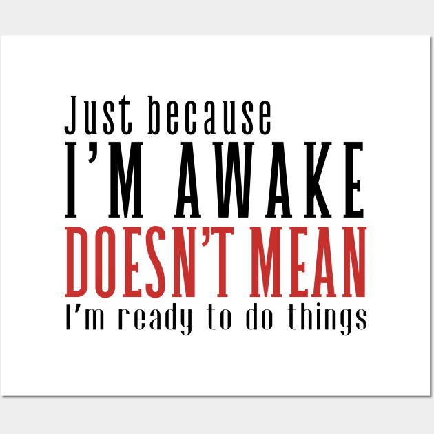Just Because I'm Awake Doens't Mean I'm Ready To Do Things Shirt Wall Art by K.C Designs